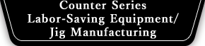 Counter Series　Labor-Saving Equipment/Jig Manufacturing